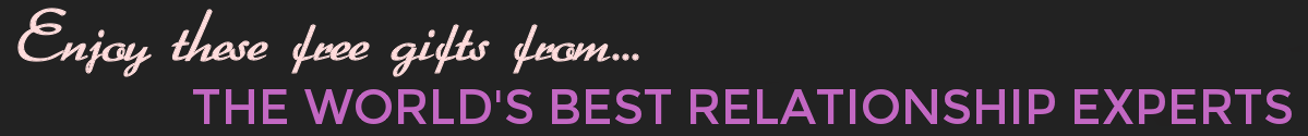 Enjoy These FREE Gifts From World-Class Relationship Experts