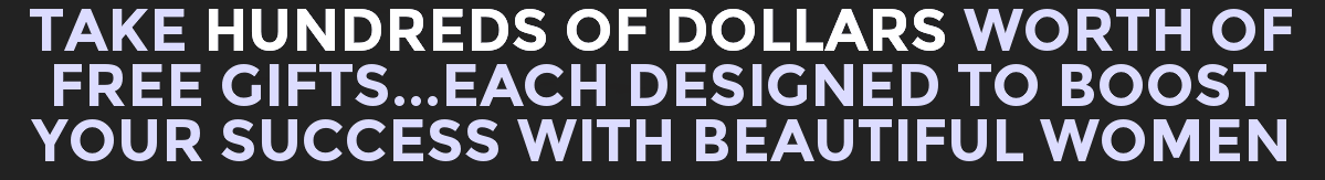 Take Hundreds Of Dollars Worth Of Free Gifts...Each Designed To Boost Your Success With Beautiful Women